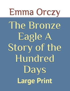 The Bronze Eagle A Story of the Hundred Days: Large Print by Emma Orczy