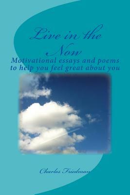 Live in the Now: Motivational essays and poems to help you feel great about you by Charles Friedman