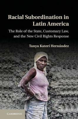 Racial Subordination in Latin America: The Role of the State, Customary Law, and the New Civil Rights Response by Tanya Katerí Hernández