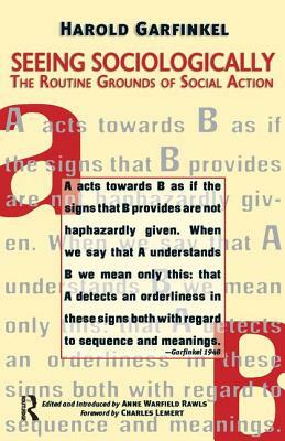 Seeing Sociologically: The Routine Grounds of Social Action by Charles C. Lemert, Harold Garfinkel, Anne Rawls