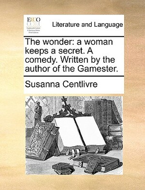The Wonder: A Woman Keeps a Secret. a Comedy. Written by the Author of the Gamester. by Susanna Centlivre