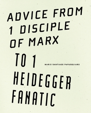 Advice from 1 Disciple of Marx to 1 Heidegger Fanatic by Cole Heinowitz, Alexis Graman, Mario Santiago Papasquiaro