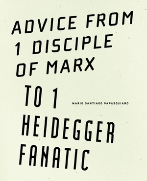 Advice from 1 Disciple of Marx to 1 Heidegger Fanatic by Cole Heinowitz, Mario Santiago Papasquiaro, Alexis Graman