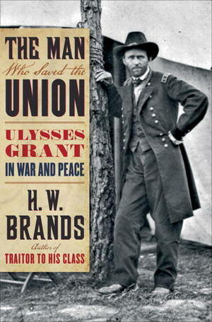 The Man Who Saved the Union: Ulysses Grant in War and Peace by H.W. Brands