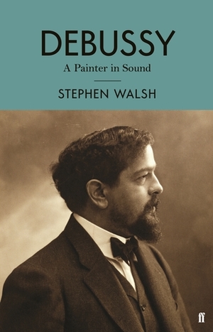 Debussy: A Painter in Sound by Stephen Walsh