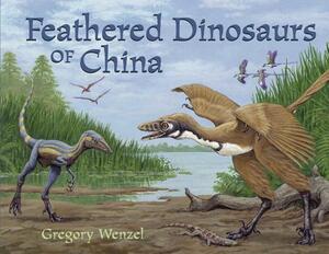 Feathered Dinosaurs of China by Gregory Wenzel