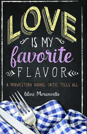 Love Is My Favorite Flavor: A Midwestern Dining Critic Tells All by Wini Moranville, Wini Moranville