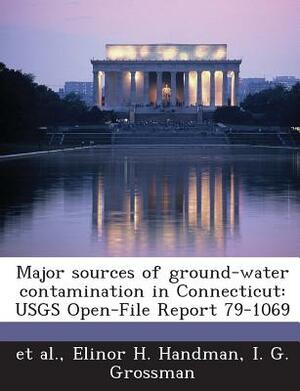 Major Sources of Ground-Water Contamination in Connecticut: Usgs Open-File Report 79-1069 by Elinor H. Handman, Et Al, I. G. Grossman