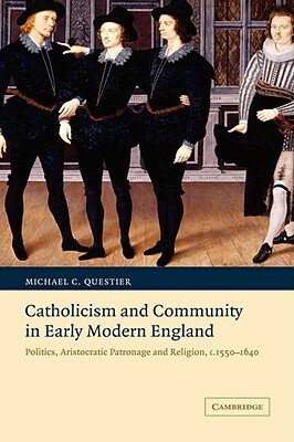 Catholicism and Community in Early Modern England: Politics, Aristocratic Patronage and Religion, C.1550-1640 by Questier Michael C., Michael C. Questier