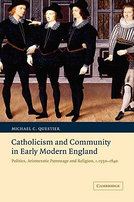 Catholicism and Community in Early Modern England: Politics, Aristocratic Patronage and Religion, C.1550-1640 by Michael C. Questier, Questier Michael C.