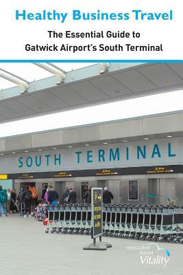 Healthy Business Travel: The essential guide to Gatwick Airport's South Terminal by Julie Dennis, Kathy Lewis, Patricia Collins