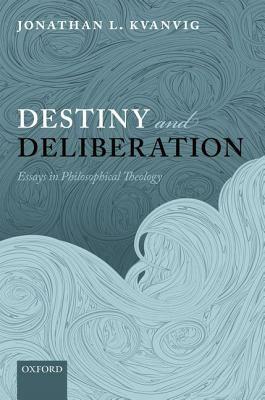 Destiny and Deliberation: Essays in Philosophical Theology by Jonathan L. Kvanvig