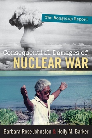 The Consequential Damages of Nuclear War: The Rongelap Report by Barbara Rose Johnston, Holly M. Barker