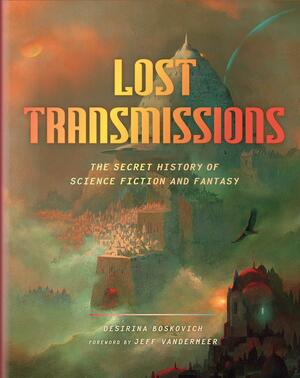 Lost Transmissions: Science Fiction and Fantasy's Untold, Underground, and Forgotten History by Jeff VanderMeer, Desirina Boskovich, Desirina Boskovich