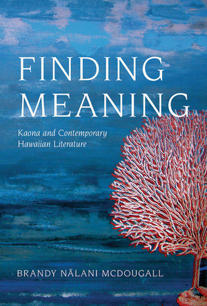 Finding Meaning: Kaona and Contemporary Hawaiian Literature by Brandy Nalani McDougall