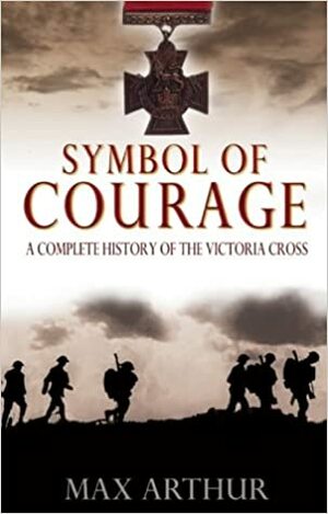 Symbol Of Courage: A Complete History Of The Victoria Cross by Max Arthur