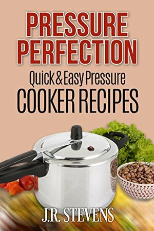 Pressure Perfection: Quick & Easy Pressure Cooker Recipes by J.R. Stevens