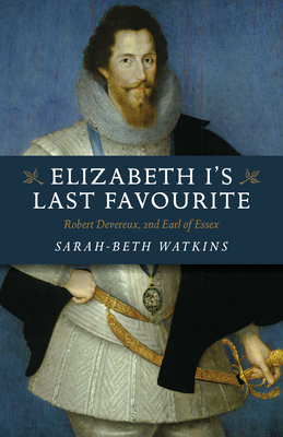 Elizabeth I's Last Favourite: Robert Devereux, 2nd Earl of Essex by Sarah-Beth Watkins