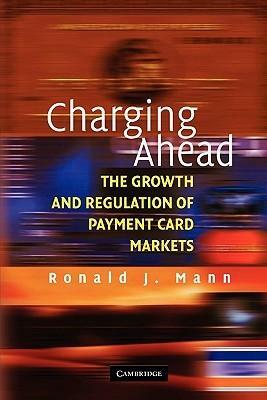 Charging Ahead: The Growth and Regulation of Payment Card Markets Around the World by Ronald J. Mann