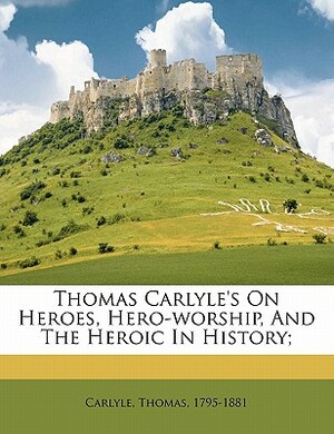 Thomas Carlyle's on Heroes, Hero-Worship, and the Heroic in History; by Thomas Carlyle