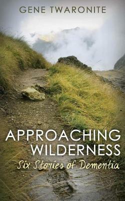 Approaching Wilderness.: Six Stories of Dementia by Gene Twaronite
