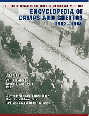The United States Holocaust Memorial Museum Encyclopedia of Camps and Ghettos, 1933-1945: Ghettos in German-Occupied Eastern Europe by Christopher R. Browning, Geoffrey P. Megargee, Martin Dean