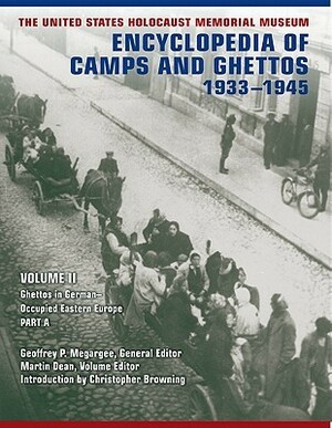 The United States Holocaust Memorial Museum Encyclopedia of Camps and Ghettos, 1933-1945: Ghettos in German-Occupied Eastern Europe by Geoffrey P. Megargee, Martin Dean, Christopher R. Browning