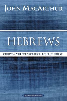 Hebrews: Christ: Perfect Sacrifice, Perfect Priest by John MacArthur