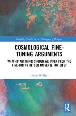 Cosmological Fine-Tuning Arguments: What (If Anything) Should We Infer from the Fine-Tuning of Our Universe for Life? by Jason Waller