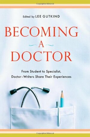 Becoming a Doctor: From Student to Specialist, Doctor-Writers Share Their Experiences by Lee Gutkind