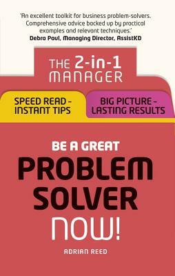 Be a Great Problem Solver - Now!: The 2-In-1 Manager: Speed Read - Instant Tips; Big Picture - Lasting Results by Adrian Reed
