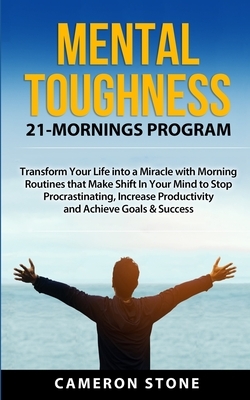 Mental Toughness: 21 Mornings Program: Transform Your Life into a Miracle with Morning Routines That Make a Shift in Your Mind to Stop P by Cameron Stone