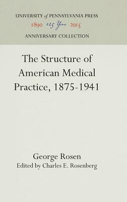 The Structure of American Medical Practice, 1875-1941 by George Rosen
