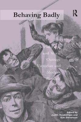 Behaving Badly: Social Panic and Moral Outrage - Victorian and Modern Parallels by Judith Rowbotham, Kim Stevenson