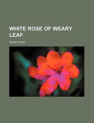 White Rose of Weary Leaf by Violet Hunt