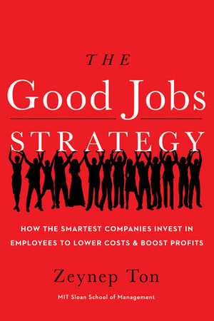 The Good Jobs Strategy: How the Smartest Companies Invest in Employees to Lower Costs and Boost Profits by Zeynep Ton