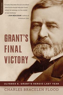 Grant's Final Victory: Ulysses S. Grant's Heroic Last Year by Charles Bracelen Flood