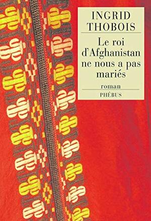 Le roi d'Afghanistan ne nous a pas mariés by Ingrid Thobois