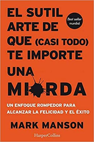 El sutil arte de que (casi todo) te importe una mierda. Un enfoque rompedor para alcanzar la felicidad y el éxito. by Mark Manson