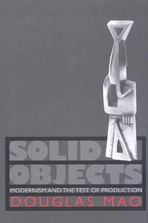 Solid Objects: Modernism and the Test of Production by Douglas Mao