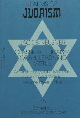 Classical Judaism: Torah, Learning, Virtue: An Anthology of the Mishnah, Talmud, and Midrash. Volume Three: Virtue by Jacob Neusner