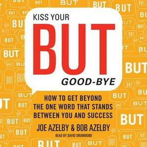 Kiss Your BUT Good-bye: A Straight-Talking Guide to Conquering Your Limitations and Unleashing Your Potential by Robert Azelby, Joseph Azelby