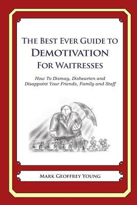 The Best Ever Guide to Demotivation for Waitresses: How To Dismay, Dishearten and Disappoint Your Friends, Family and Staff by Mark Geoffrey Young