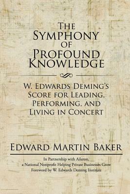 The Symphony of Profound Knowledge: W. Edwards Deming's Score for Leading, Performing, and Living in Concert by Edward Martin Baker