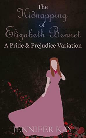 The Kidnapping of Elizabeth Bennet: A Pride and Prejudice Variation by Jennifer Kay