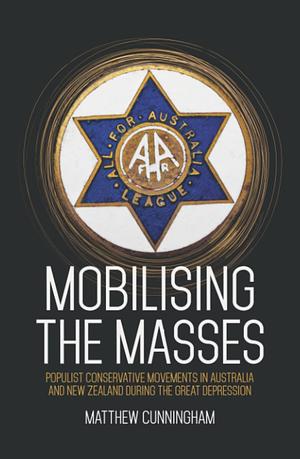 Mobilising the Masses: Populist Conservative Movements in Australia and New Zealand During the Great Depression by Matthew Cunningham