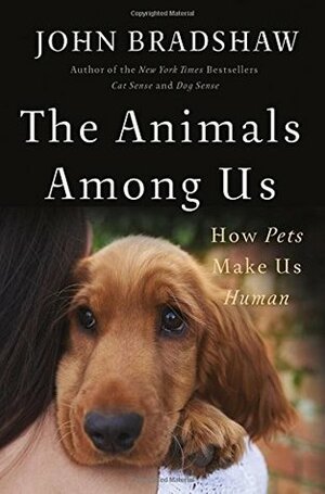 The Animals Among Us: How Pets Make Us Human by John Bradshaw