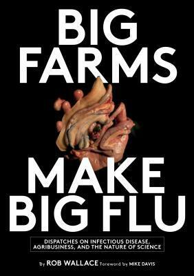 Big Farms Make Big Flu: Dispatches on Influenza, Agribusiness, and the Nature of Science by Rob Wallace, Mike Davis