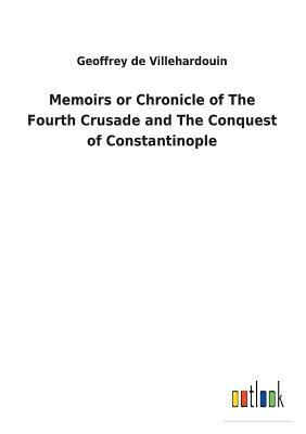 Memoirs or Chronicle of the Fourth Crusade and the Conquest of Constantinople by Geoffrey de Villehardouin