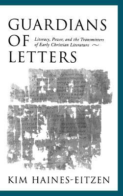 Guardians of Letters: Literacy, Power, and the Transmitters of Early Christian Literature by Kim Haines-Eitzen